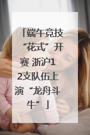 端午竞技“花式”开赛 浙沪12支队伍上演“龙舟斗牛”