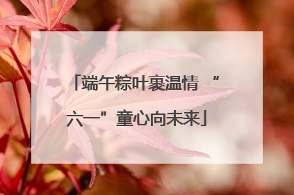端午粽叶裹温情 “六一”童心向未来