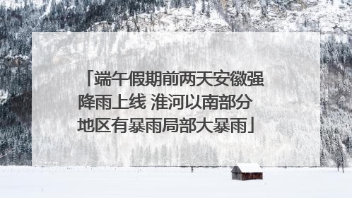 端午假期前两天安徽强降雨上线 淮河以南部分地区有暴雨局部大暴雨