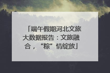 端午假期河北文旅大数据报告：文旅融合，“粽”情绽放