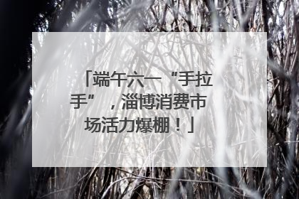 端午六一“手拉手”，淄博消费市场活力爆棚！
