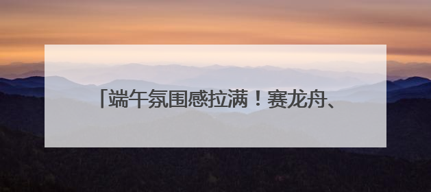 端午氛围感拉满！赛龙舟、粽子、香包都有了新花样
