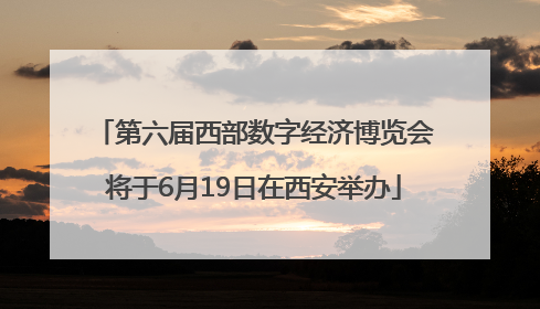 第六届西部数字经济博览会将于6月19日在西安举办