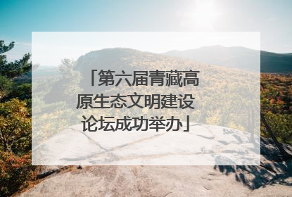 第六届青藏高原生态文明建设论坛成功举办