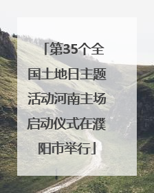 第35个全国土地日主题活动河南主场启动仪式在濮阳市举行