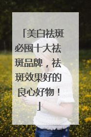 美白祛斑必囤十大祛斑品牌，祛斑效果好的良心好物！