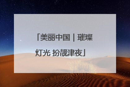 美丽中国｜璀璨灯光 扮靓津夜