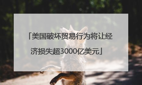 美国破坏贸易行为将让经济损失超3000亿美元