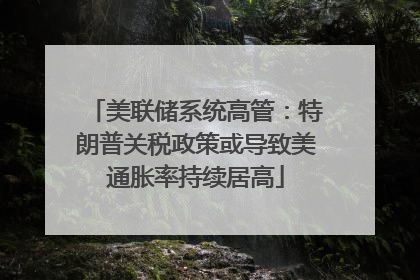 美联储系统高管：特朗普关税政策或导致美通胀率持续居高