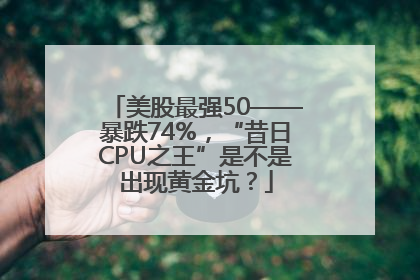 美股最强50——暴跌74%，“昔日CPU之王”是不是出现黄金坑？