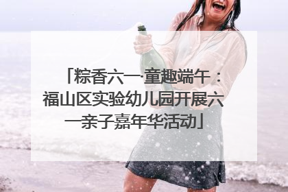 粽香六一·童趣端午：福山区实验幼儿园开展六一亲子嘉年华活动