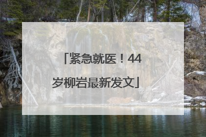 紧急就医！44岁柳岩最新发文