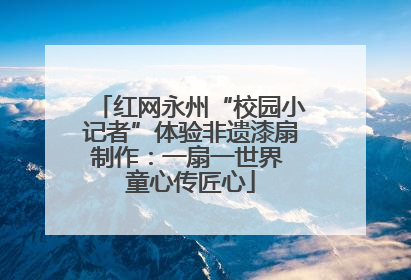 红网永州“校园小记者”体验非遗漆扇制作：一扇一世界 童心传匠心
