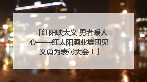红阳映大义 勇者暖人心——红太阳酒业集团见义勇为表彰大会！
