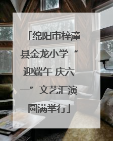 绵阳市梓潼县金龙小学“迎端午 庆六一”文艺汇演圆满举行