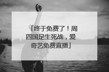终于免费了！周四国足生死战，爱奇艺免费直播