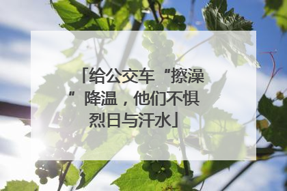 给公交车“擦澡”降温，他们不惧烈日与汗水