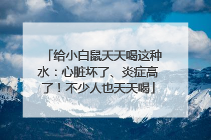给小白鼠天天喝这种水：心脏坏了、炎症高了！不少人也天天喝