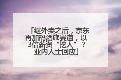 继外卖之后，京东再加码酒旅赛道，以3倍薪资“挖人”？业内人士回应