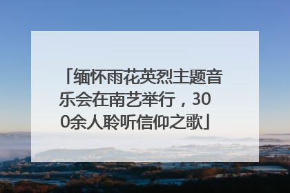 缅怀雨花英烈主题音乐会在南艺举行，300余人聆听信仰之歌