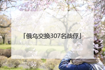 俄乌交换307名战俘