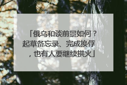 俄乌和谈前景如何？起草备忘录、完成换俘，也有人要继续拱火