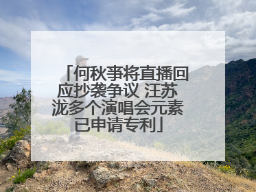 何秋亊将直播回应抄袭争议 汪苏泷多个演唱会元素已申请专利