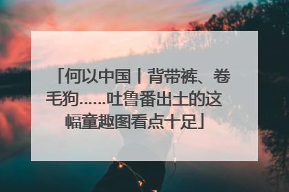 何以中国丨背带裤、卷毛狗……吐鲁番出土的这幅童趣图看点十足