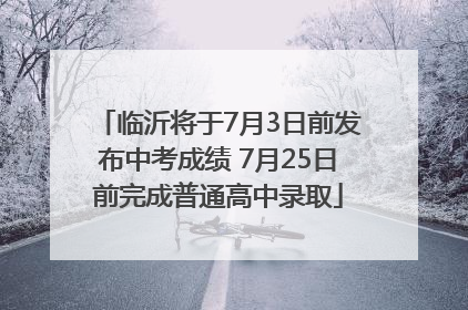 临沂将于7月3日前发布中考成绩 7月25日前完成普通高中录取