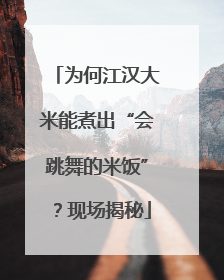 为何江汉大米能煮出“会跳舞的米饭”？现场揭秘