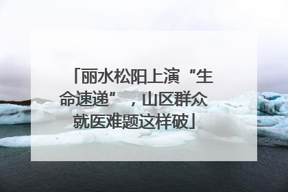 丽水松阳上演“生命速递”，山区群众就医难题这样破