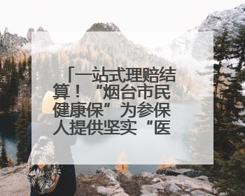 一站式理赔结算！“烟台市民健康保”为参保人提供坚实“医”靠