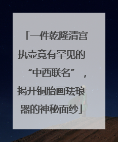 一件乾隆清宫执壶竟有罕见的“中西联名”，揭开铜胎画珐琅器的神秘面纱