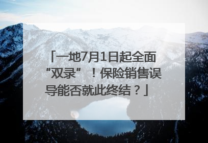 一地7月1日起全面“双录”！保险销售误导能否就此终结？