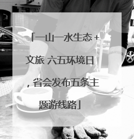 一山一水生态+文旅 六五环境日,省会发布五条主题游线路