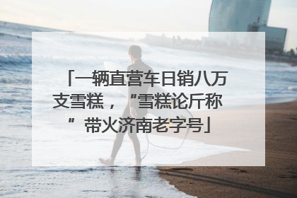 一辆直营车日销八万支雪糕，“雪糕论斤称”带火济南老字号