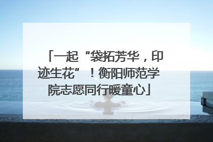 一起“袋拓芳华，印迹生花”！衡阳师范学院志愿同行暖童心