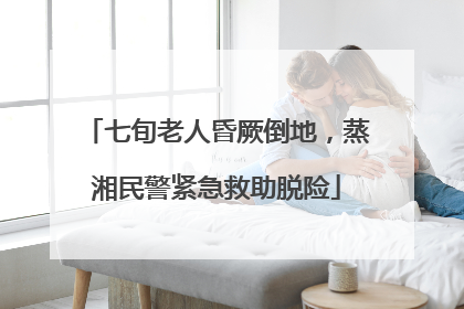 七旬老人昏厥倒地，蒸湘民警紧急救助脱险