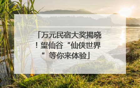 万元民宿大奖揭晓！望仙谷“仙侠世界”等你来体验