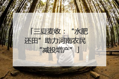 三夏麦收：“水肥还田”助力河南农民“减投增产”