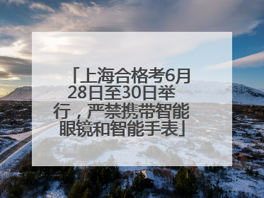 上海合格考6月28日至30日举行，严禁携带智能眼镜和智能手表