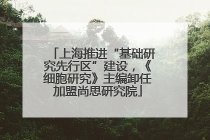 上海推进“基础研究先行区”建设，《细胞研究》主编卸任加盟尚思研究院
