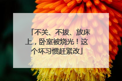 不关、不拔、放床上，卧室被烧光！这个坏习惯赶紧改