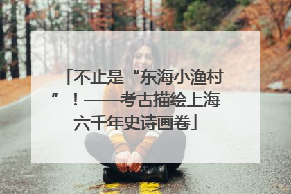 不止是“东海小渔村”！——考古描绘上海六千年史诗画卷