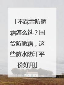 不踩雷防晒霜怎么选？国货防晒霜，这些防水防汗平价好用