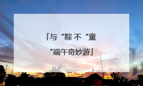 与“粽 不“童“端午奇妙游