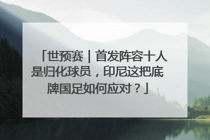 世预赛｜首发阵容十人是归化球员，印尼这把底牌国足如何应对？