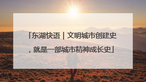 东湖快语｜文明城市创建史，就是一部城市精神成长史