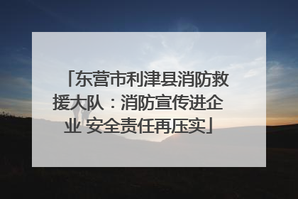 东营市利津县消防救援大队：消防宣传进企业 安全责任再压实
