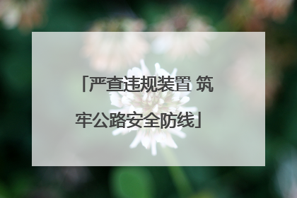 严查违规装置 筑牢公路安全防线